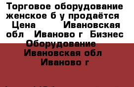 Торговое оборудование женское б/у продаётся › Цена ­ 50 - Ивановская обл., Иваново г. Бизнес » Оборудование   . Ивановская обл.,Иваново г.